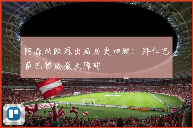 阿森纳欧冠出局历史回顾：拜仁巴萨巴黎成最大障碍