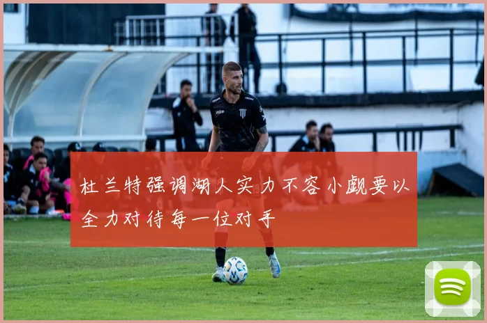 杜兰特强调湖人实力不容小觑要以全力对待每一位对手