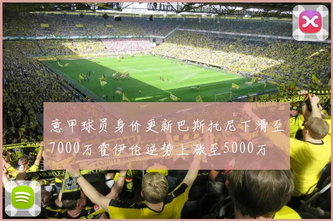 意甲球员身价更新巴斯托尼下滑至7000万霍伊伦逆势上涨至5000万