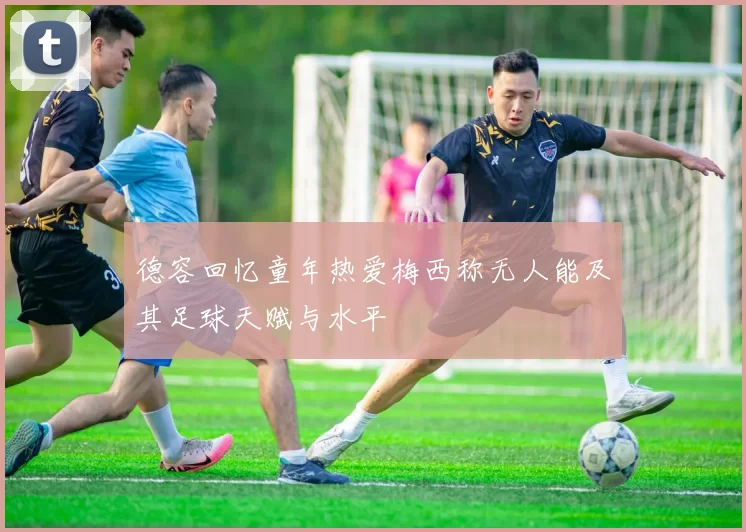 德容回忆童年热爱梅西称无人能及其足球天赋与水平