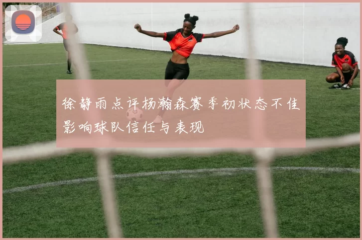 徐静雨点评杨瀚森赛季初状态不佳影响球队信任与表现