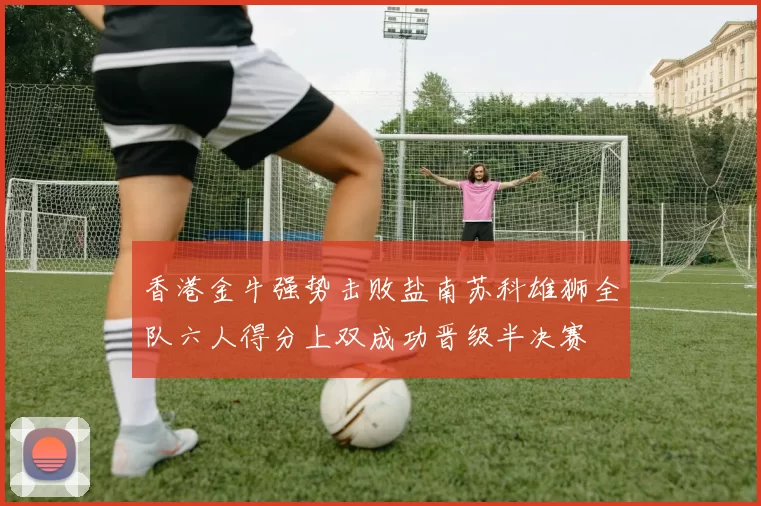 香港金牛强势击败盐南苏科雄狮全队六人得分上双成功晋级半决赛