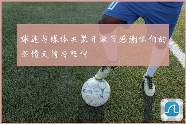 球迷与媒体共聚开放日感谢你们的热情支持与陪伴
