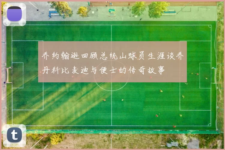 乔约翰逊回顾总统山球员生涯谈乔丹科比麦迪与便士的传奇故事