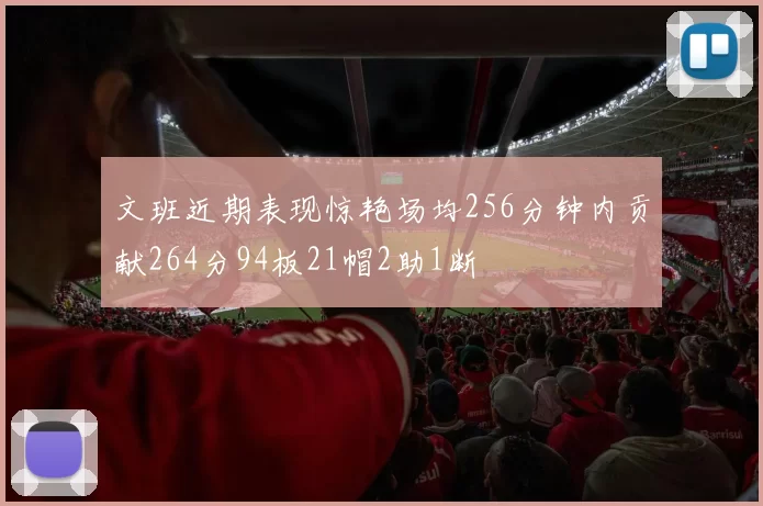 文班近期表现惊艳场均256分钟内贡献264分94板21帽2助1断