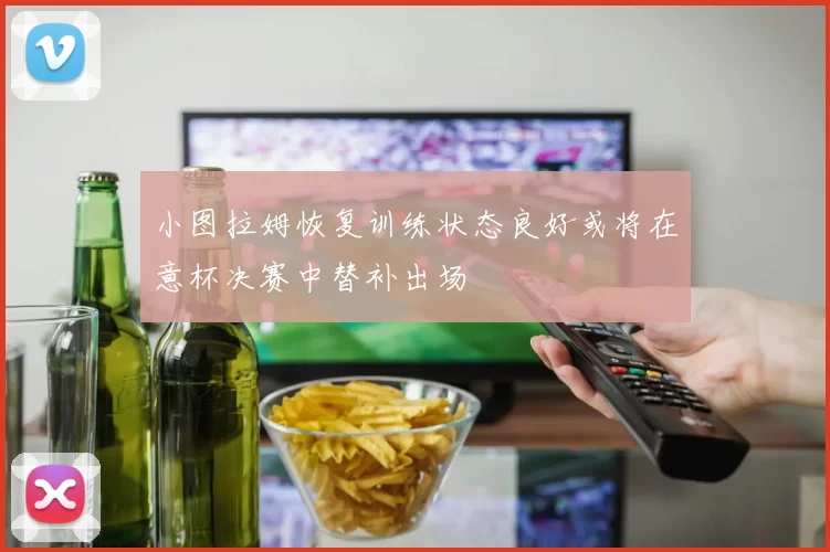 小图拉姆恢复训练状态良好或将在意杯决赛中替补出场