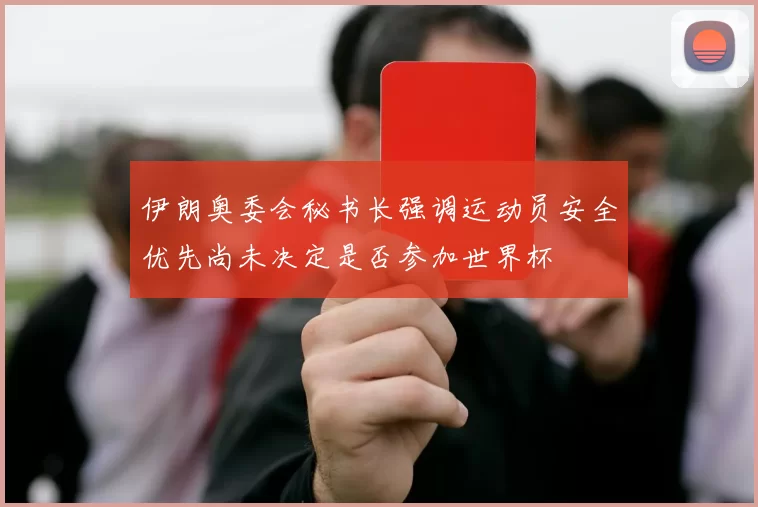 伊朗奥委会秘书长强调运动员安全优先尚未决定是否参加世界杯