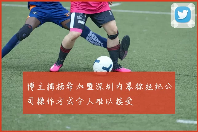 博主揭杨希加盟深圳内幕称经纪公司操作方式令人难以接受