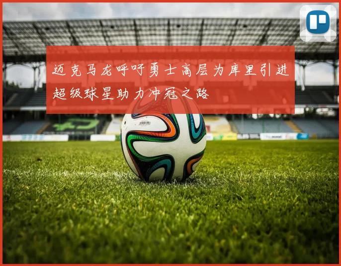 迈克马龙呼吁勇士高层为库里引进超级球星助力冲冠之路