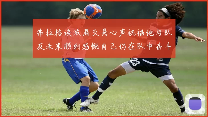 弗拉格谈浓眉交易心声祝福他与队友未来顺利感慨自己仍在队中奋斗