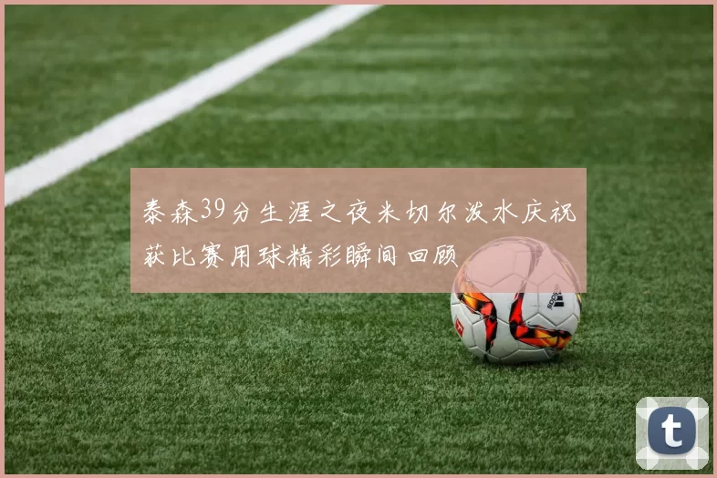 泰森39分生涯之夜米切尔泼水庆祝获比赛用球精彩瞬间回顾
