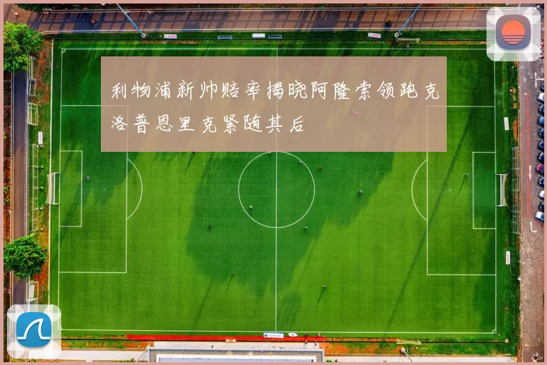 利物浦新帅赔率揭晓阿隆索领跑克洛普恩里克紧随其后