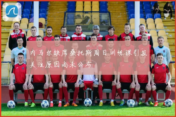 内马尔缺席桑托斯周日训练课引发关注原因尚未公布