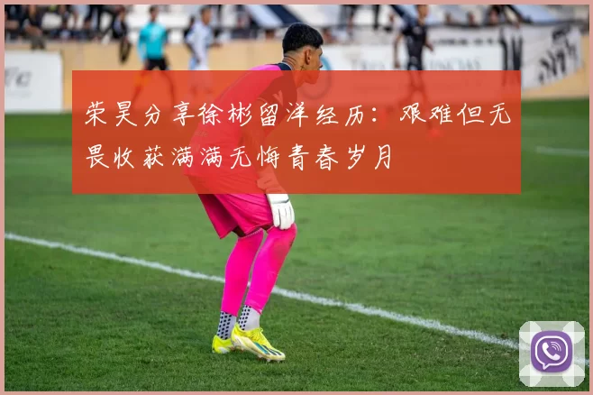 荣昊分享徐彬留洋经历：艰难但无畏收获满满无悔青春岁月