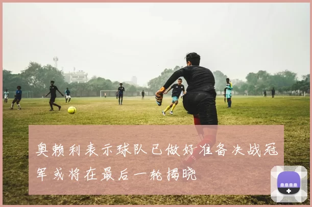 奥赖利表示球队已做好准备决战冠军或将在最后一轮揭晓