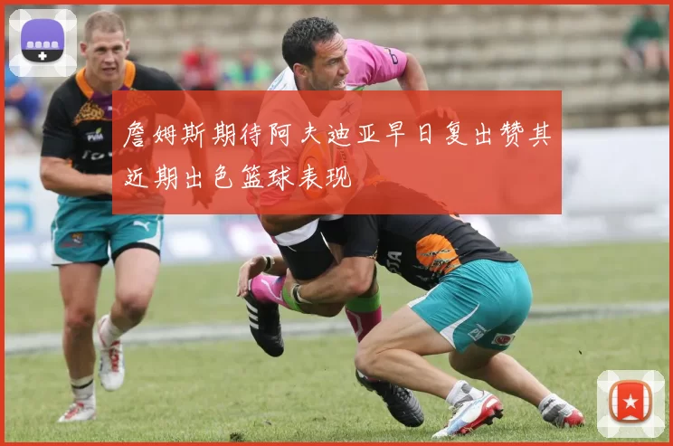 詹姆斯期待阿夫迪亚早日复出赞其近期出色篮球表现