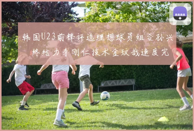 韩国U23前锋评选理想球员组合孙兴慜终结力李刚仁技术金玟哉速度完美融合