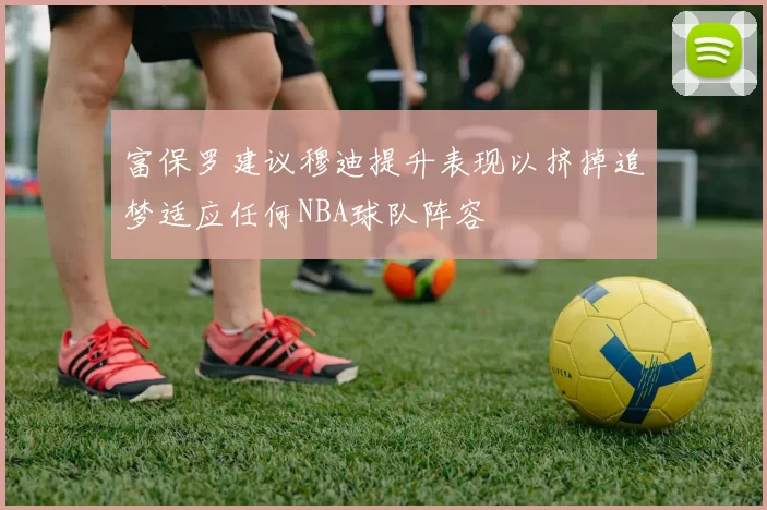 富保罗建议穆迪提升表现以挤掉追梦适应任何NBA球队阵容