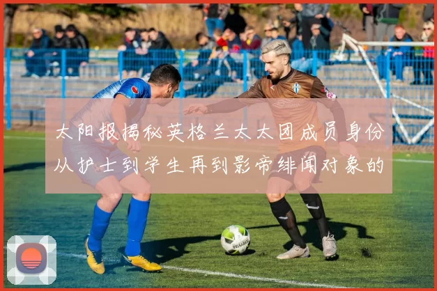 太阳报揭秘英格兰太太团成员身份从护士到学生再到影帝绯闻对象的多样性