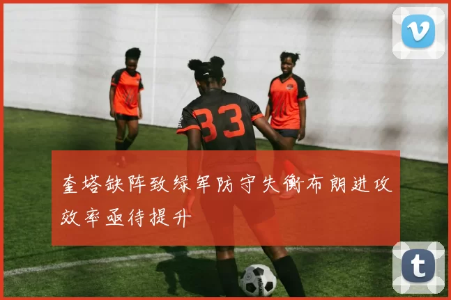 奎塔缺阵致绿军防守失衡布朗进攻效率亟待提升